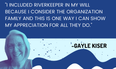 "I included Riverkeeper in my will because I consider the organization family, and this is one way I can show my appreciation for all they do." --Gayle Kiser
