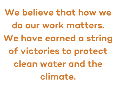 We believe that how we do our work matters. We have earned a string of victories to protect clean water and the climate.